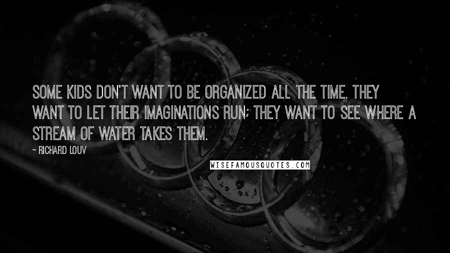 Richard Louv Quotes: Some kids don't want to be organized all the time. They want to let their imaginations run; they want to see where a stream of water takes them.