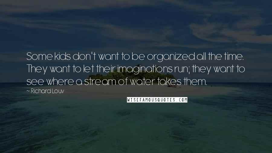 Richard Louv Quotes: Some kids don't want to be organized all the time. They want to let their imaginations run; they want to see where a stream of water takes them.