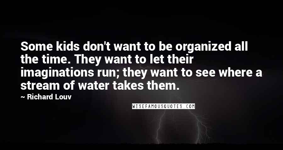 Richard Louv Quotes: Some kids don't want to be organized all the time. They want to let their imaginations run; they want to see where a stream of water takes them.
