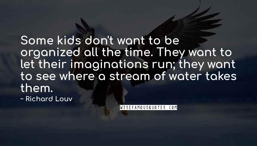 Richard Louv Quotes: Some kids don't want to be organized all the time. They want to let their imaginations run; they want to see where a stream of water takes them.