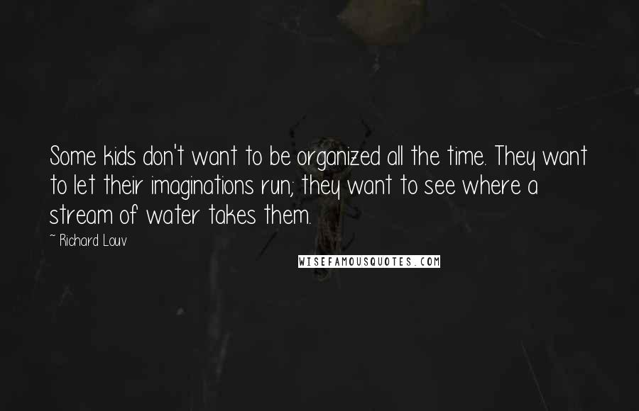 Richard Louv Quotes: Some kids don't want to be organized all the time. They want to let their imaginations run; they want to see where a stream of water takes them.