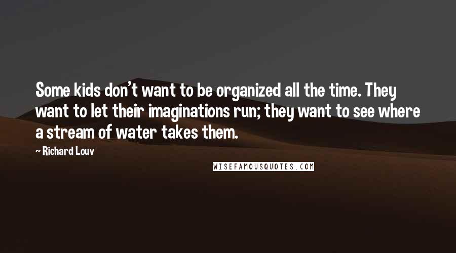 Richard Louv Quotes: Some kids don't want to be organized all the time. They want to let their imaginations run; they want to see where a stream of water takes them.