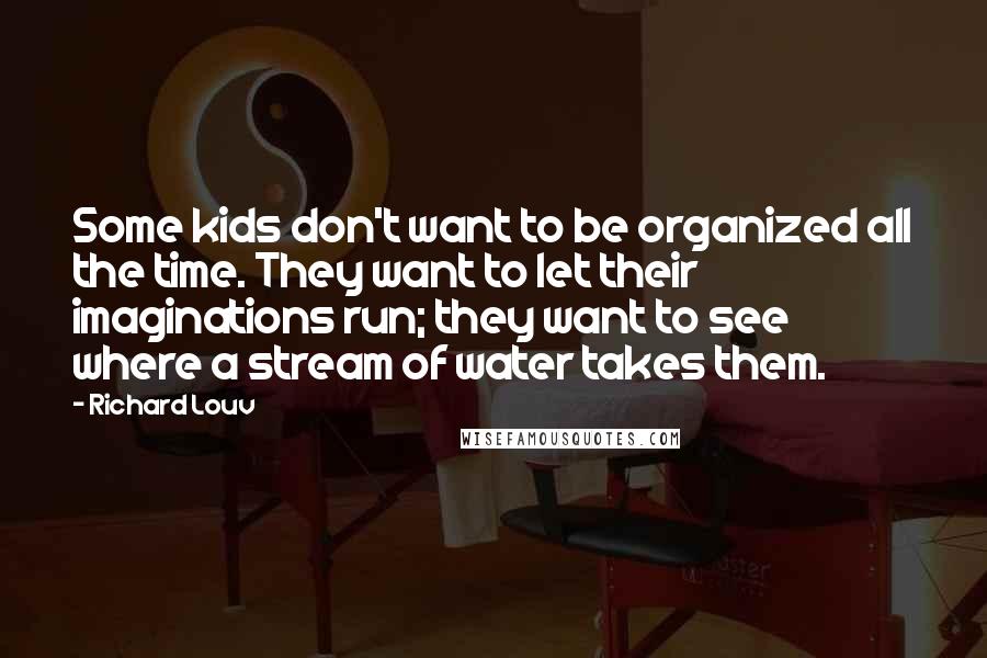 Richard Louv Quotes: Some kids don't want to be organized all the time. They want to let their imaginations run; they want to see where a stream of water takes them.