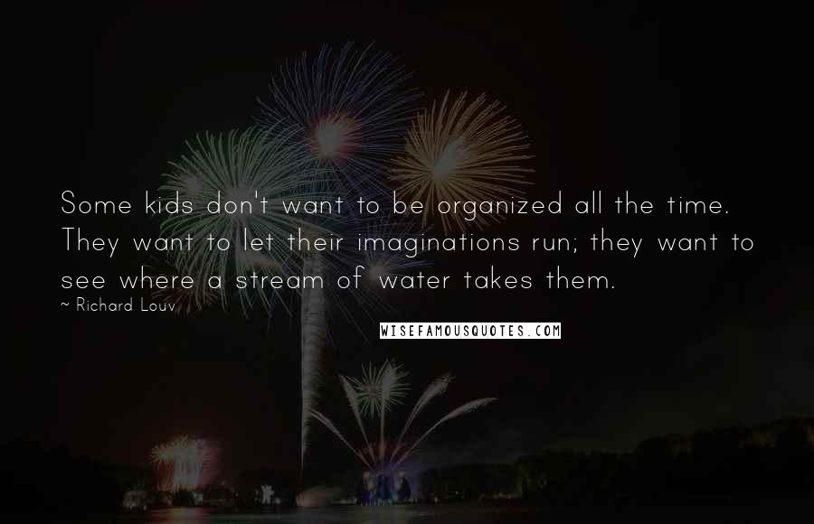 Richard Louv Quotes: Some kids don't want to be organized all the time. They want to let their imaginations run; they want to see where a stream of water takes them.