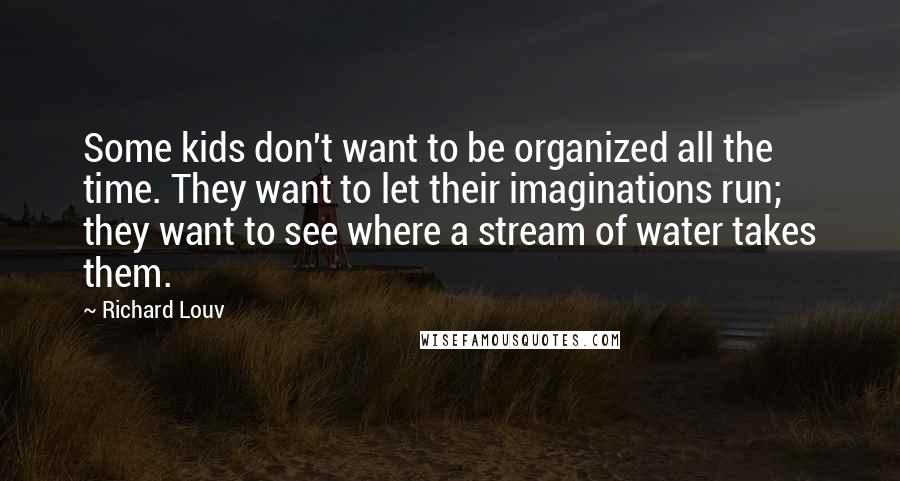 Richard Louv Quotes: Some kids don't want to be organized all the time. They want to let their imaginations run; they want to see where a stream of water takes them.