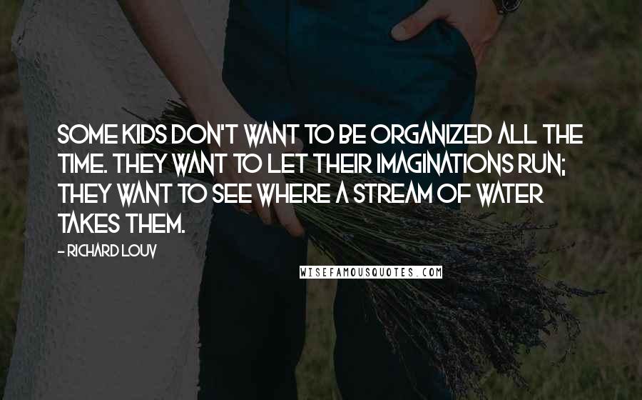 Richard Louv Quotes: Some kids don't want to be organized all the time. They want to let their imaginations run; they want to see where a stream of water takes them.