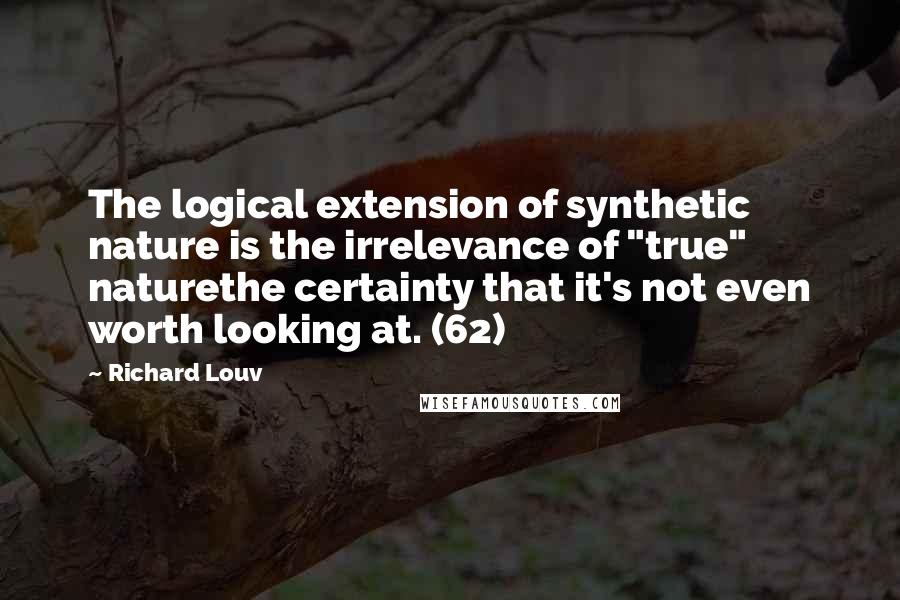 Richard Louv Quotes: The logical extension of synthetic nature is the irrelevance of "true" naturethe certainty that it's not even worth looking at. (62)