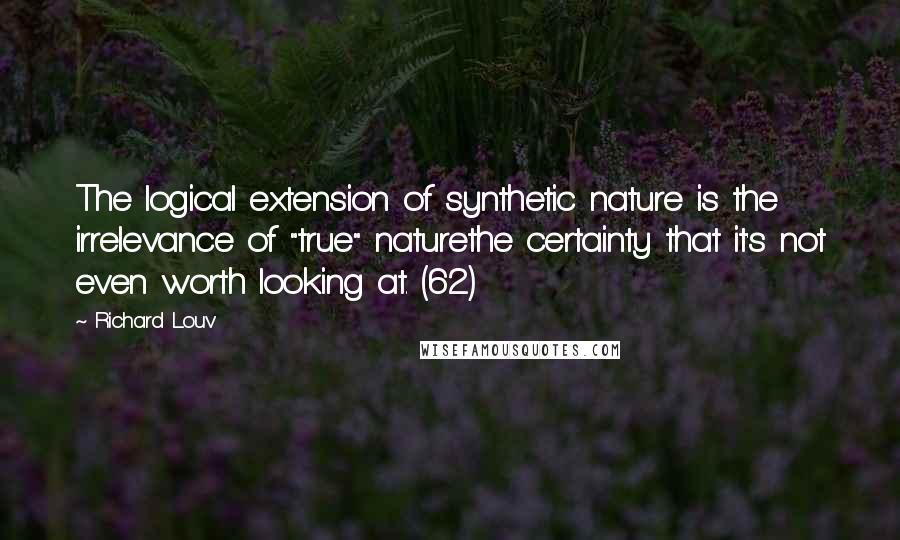 Richard Louv Quotes: The logical extension of synthetic nature is the irrelevance of "true" naturethe certainty that it's not even worth looking at. (62)