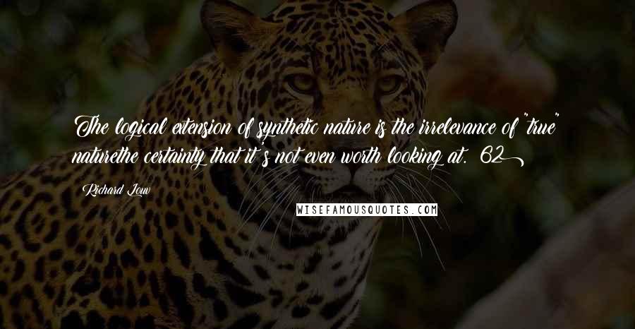 Richard Louv Quotes: The logical extension of synthetic nature is the irrelevance of "true" naturethe certainty that it's not even worth looking at. (62)