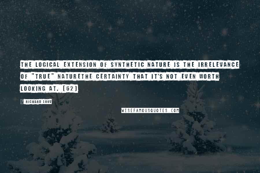 Richard Louv Quotes: The logical extension of synthetic nature is the irrelevance of "true" naturethe certainty that it's not even worth looking at. (62)