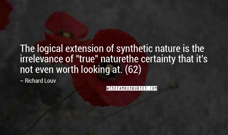 Richard Louv Quotes: The logical extension of synthetic nature is the irrelevance of "true" naturethe certainty that it's not even worth looking at. (62)