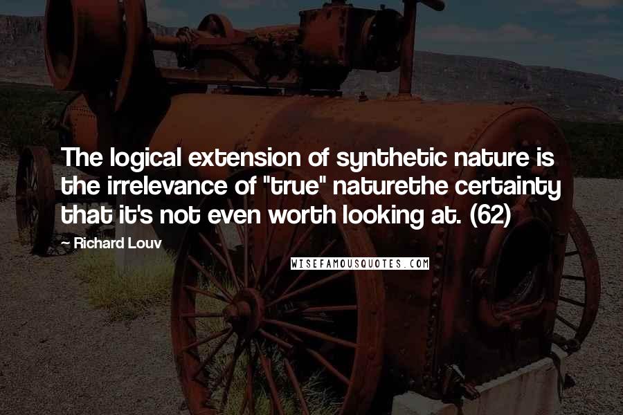 Richard Louv Quotes: The logical extension of synthetic nature is the irrelevance of "true" naturethe certainty that it's not even worth looking at. (62)