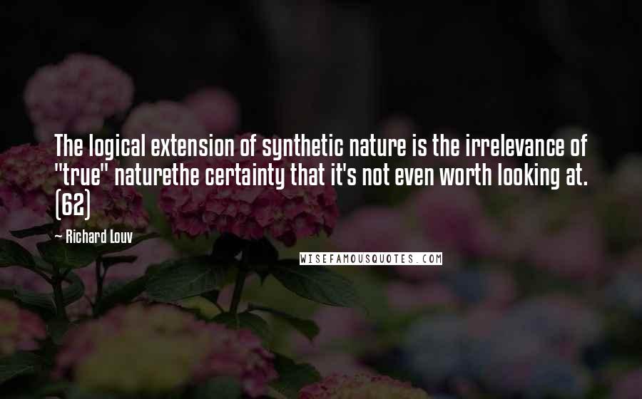 Richard Louv Quotes: The logical extension of synthetic nature is the irrelevance of "true" naturethe certainty that it's not even worth looking at. (62)