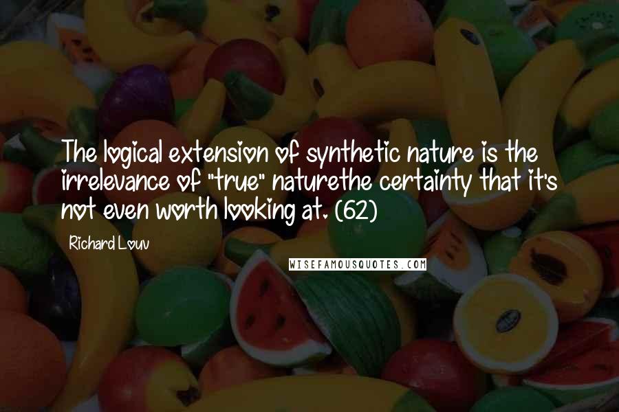 Richard Louv Quotes: The logical extension of synthetic nature is the irrelevance of "true" naturethe certainty that it's not even worth looking at. (62)