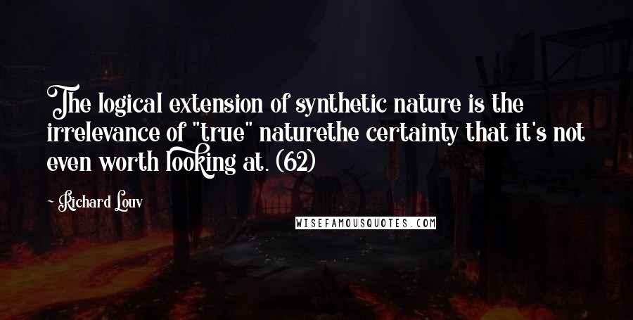 Richard Louv Quotes: The logical extension of synthetic nature is the irrelevance of "true" naturethe certainty that it's not even worth looking at. (62)