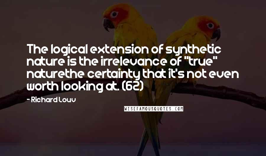 Richard Louv Quotes: The logical extension of synthetic nature is the irrelevance of "true" naturethe certainty that it's not even worth looking at. (62)