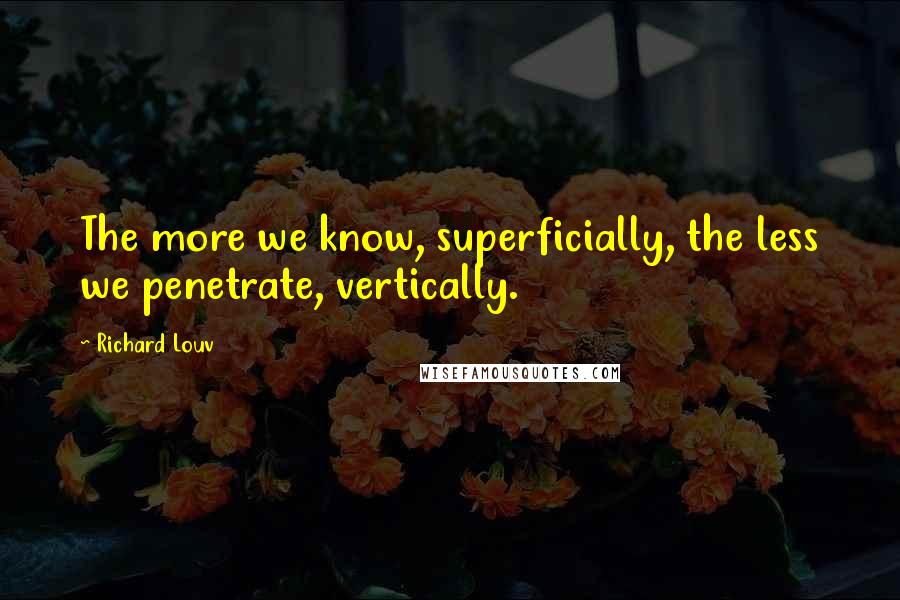 Richard Louv Quotes: The more we know, superficially, the less we penetrate, vertically.