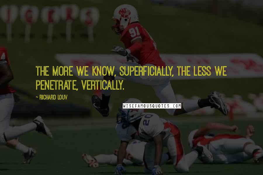 Richard Louv Quotes: The more we know, superficially, the less we penetrate, vertically.