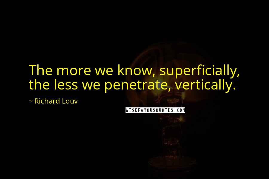 Richard Louv Quotes: The more we know, superficially, the less we penetrate, vertically.