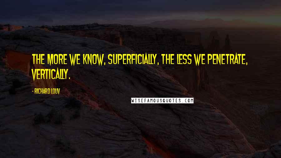 Richard Louv Quotes: The more we know, superficially, the less we penetrate, vertically.