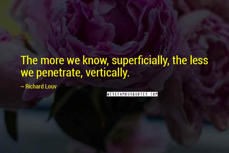 Richard Louv Quotes: The more we know, superficially, the less we penetrate, vertically.