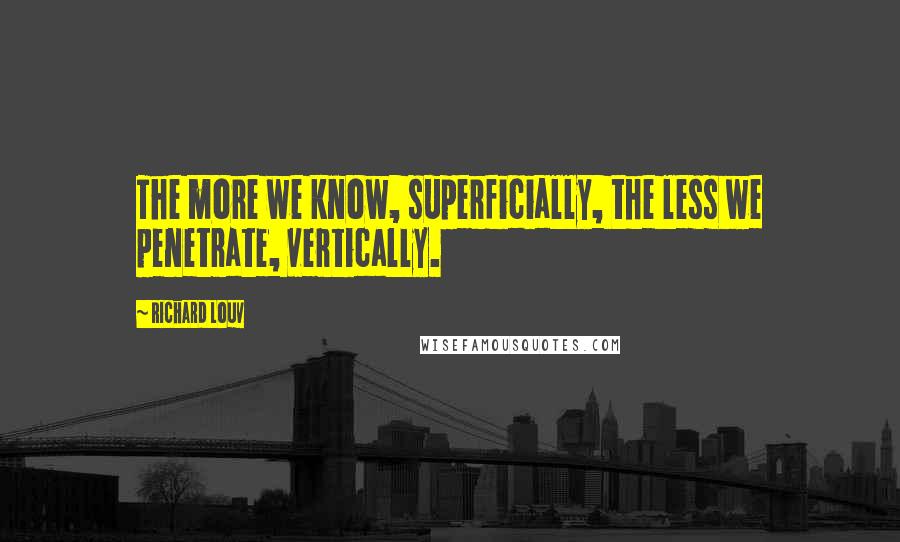 Richard Louv Quotes: The more we know, superficially, the less we penetrate, vertically.