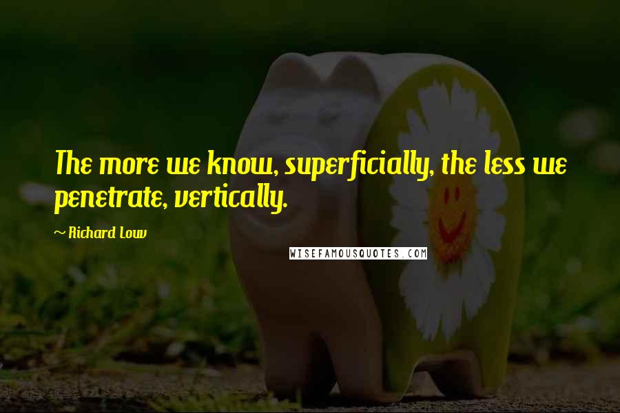 Richard Louv Quotes: The more we know, superficially, the less we penetrate, vertically.