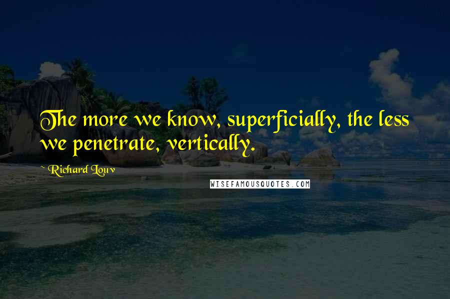 Richard Louv Quotes: The more we know, superficially, the less we penetrate, vertically.