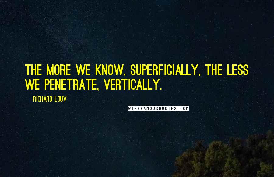 Richard Louv Quotes: The more we know, superficially, the less we penetrate, vertically.