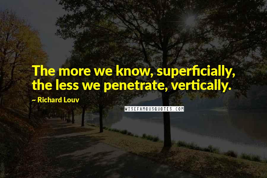 Richard Louv Quotes: The more we know, superficially, the less we penetrate, vertically.