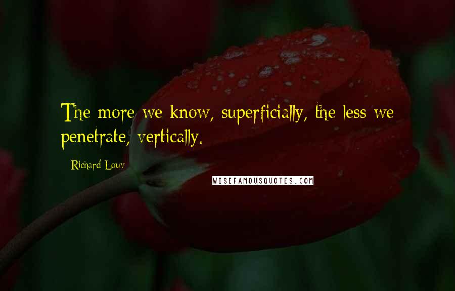 Richard Louv Quotes: The more we know, superficially, the less we penetrate, vertically.