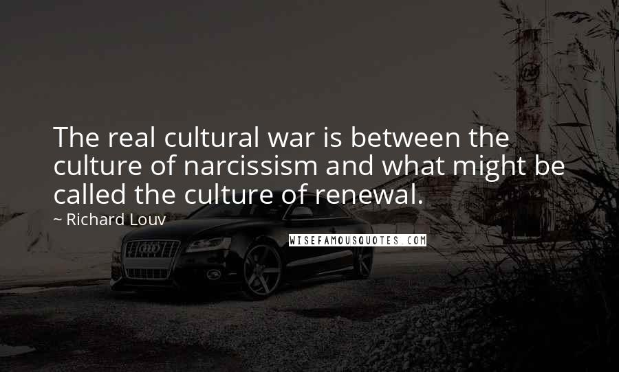 Richard Louv Quotes: The real cultural war is between the culture of narcissism and what might be called the culture of renewal.