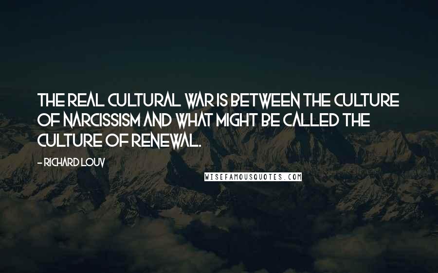 Richard Louv Quotes: The real cultural war is between the culture of narcissism and what might be called the culture of renewal.