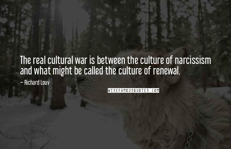 Richard Louv Quotes: The real cultural war is between the culture of narcissism and what might be called the culture of renewal.