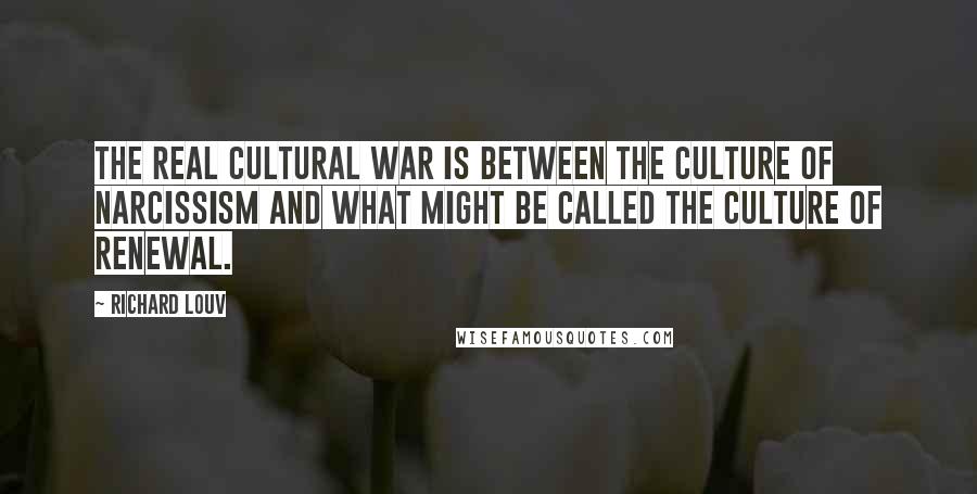 Richard Louv Quotes: The real cultural war is between the culture of narcissism and what might be called the culture of renewal.