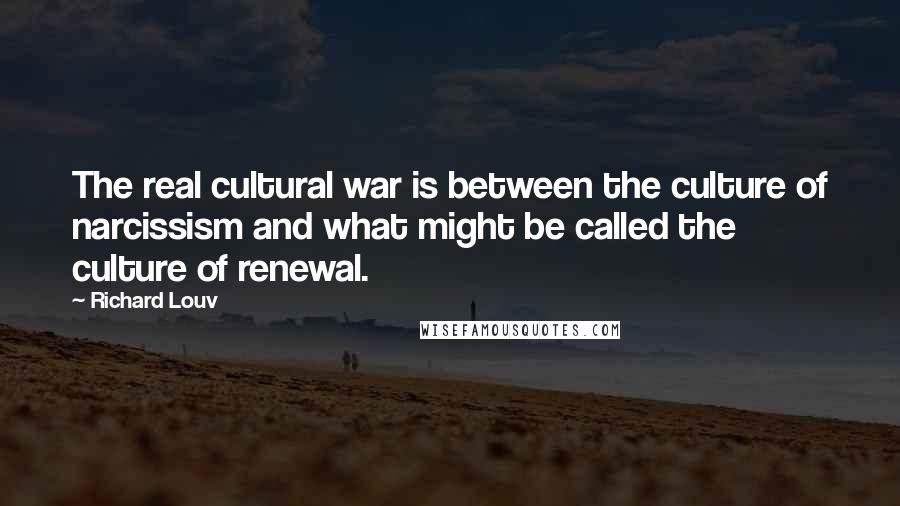 Richard Louv Quotes: The real cultural war is between the culture of narcissism and what might be called the culture of renewal.