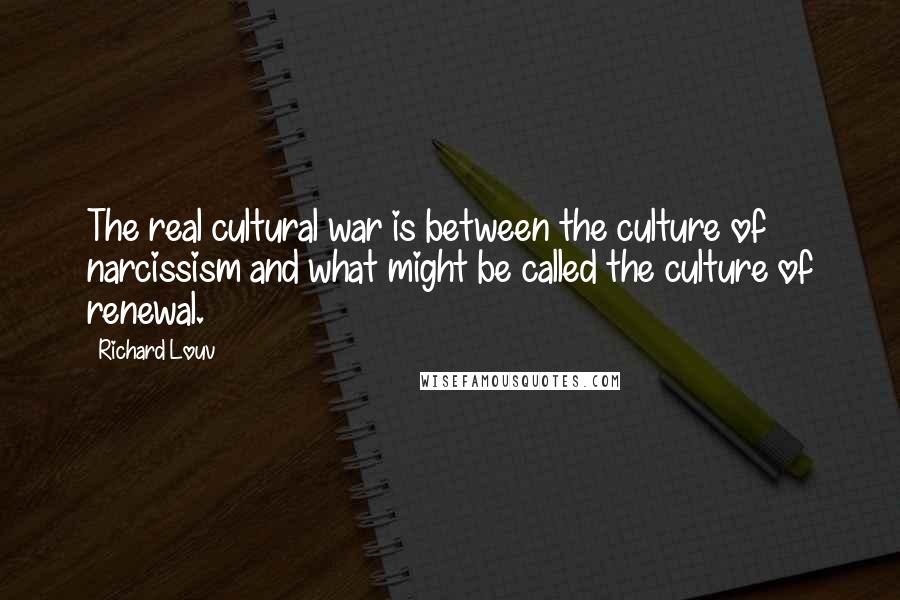 Richard Louv Quotes: The real cultural war is between the culture of narcissism and what might be called the culture of renewal.