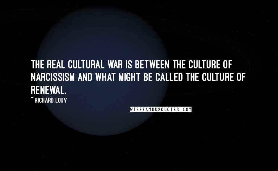 Richard Louv Quotes: The real cultural war is between the culture of narcissism and what might be called the culture of renewal.