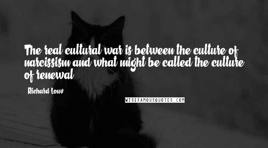 Richard Louv Quotes: The real cultural war is between the culture of narcissism and what might be called the culture of renewal.