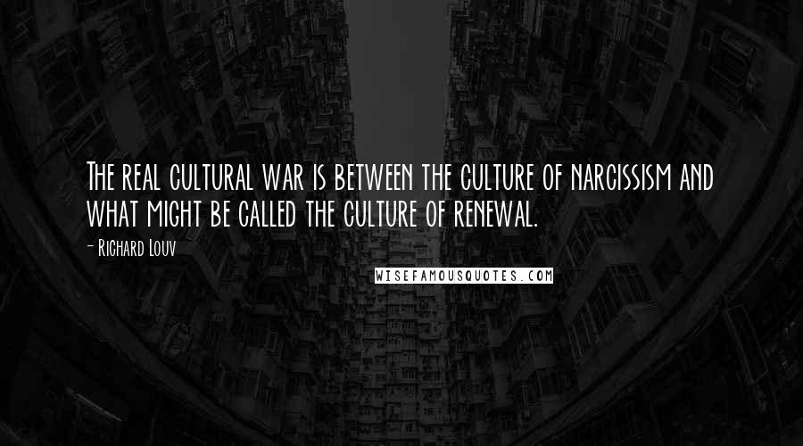 Richard Louv Quotes: The real cultural war is between the culture of narcissism and what might be called the culture of renewal.