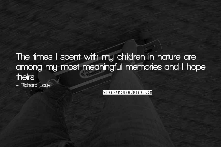 Richard Louv Quotes: The times I spent with my children in nature are among my most meaningful memories-and I hope theirs.