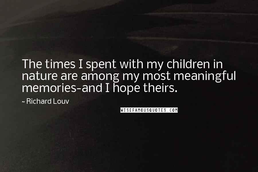 Richard Louv Quotes: The times I spent with my children in nature are among my most meaningful memories-and I hope theirs.