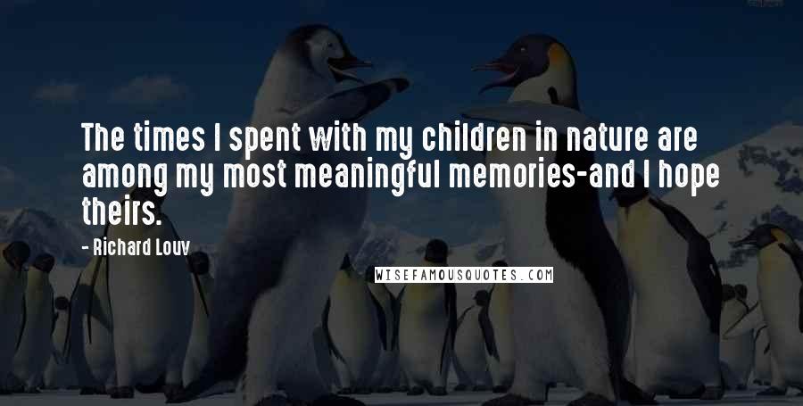 Richard Louv Quotes: The times I spent with my children in nature are among my most meaningful memories-and I hope theirs.