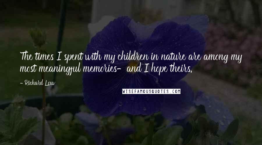 Richard Louv Quotes: The times I spent with my children in nature are among my most meaningful memories-and I hope theirs.