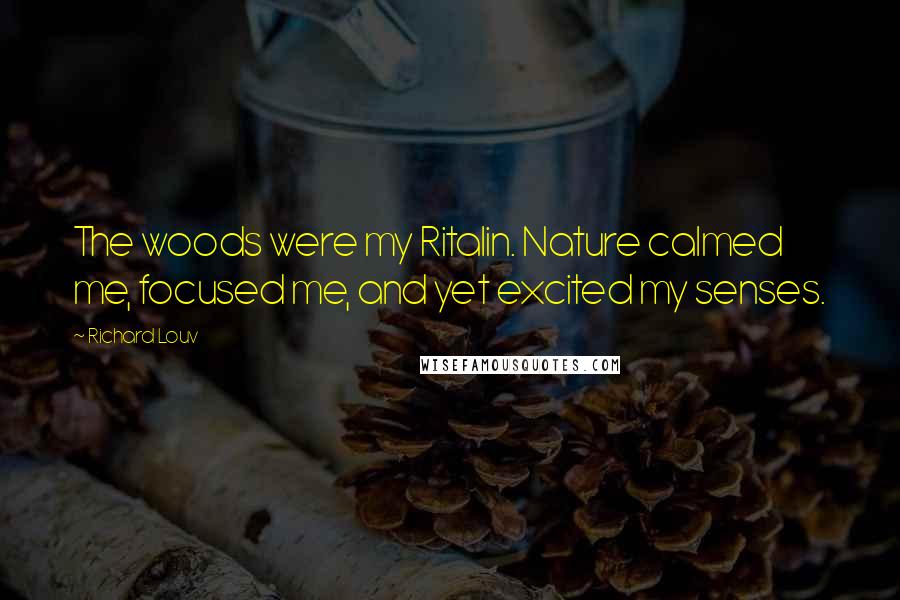 Richard Louv Quotes: The woods were my Ritalin. Nature calmed me, focused me, and yet excited my senses.