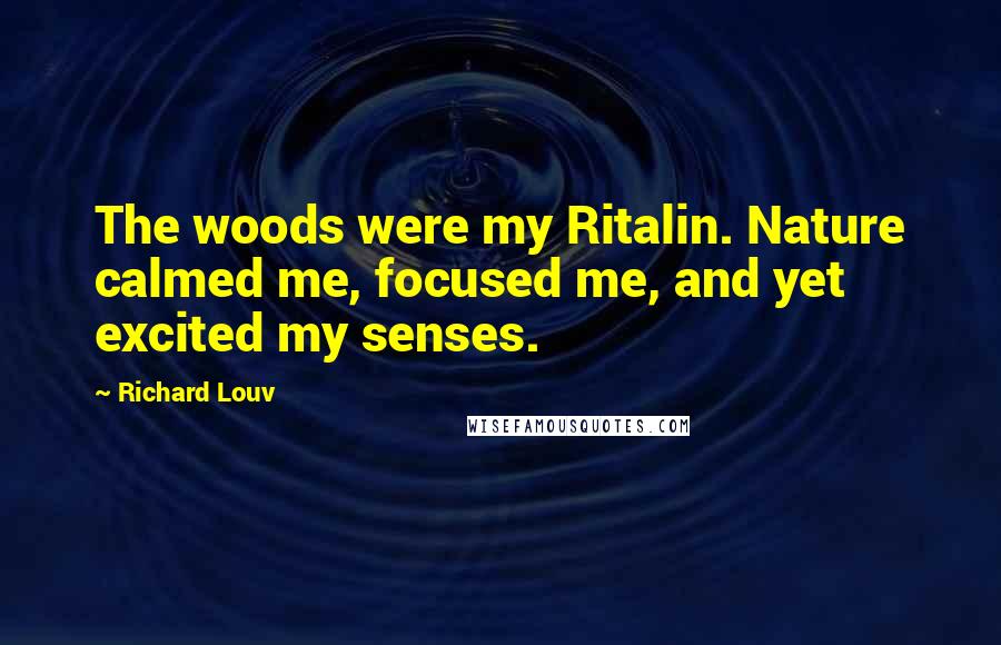 Richard Louv Quotes: The woods were my Ritalin. Nature calmed me, focused me, and yet excited my senses.