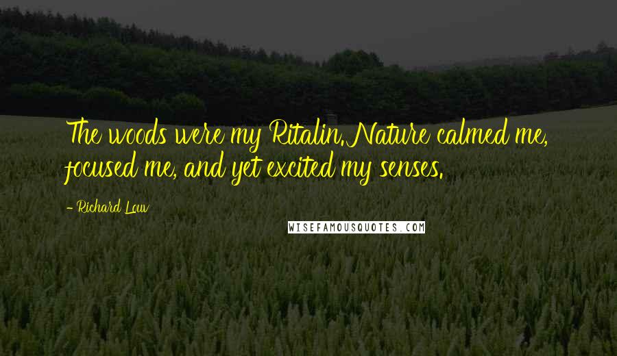 Richard Louv Quotes: The woods were my Ritalin. Nature calmed me, focused me, and yet excited my senses.