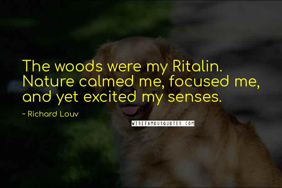 Richard Louv Quotes: The woods were my Ritalin. Nature calmed me, focused me, and yet excited my senses.