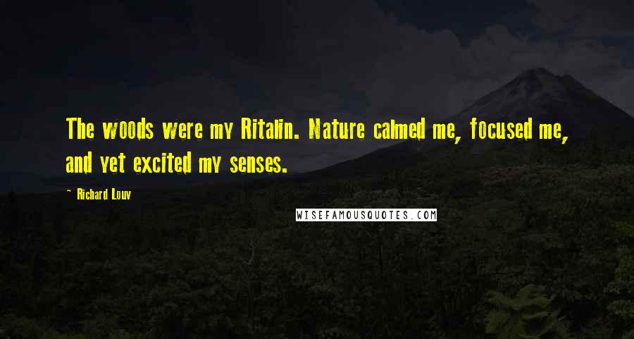 Richard Louv Quotes: The woods were my Ritalin. Nature calmed me, focused me, and yet excited my senses.