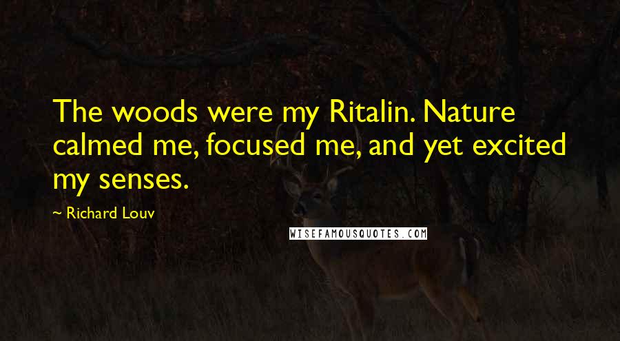 Richard Louv Quotes: The woods were my Ritalin. Nature calmed me, focused me, and yet excited my senses.